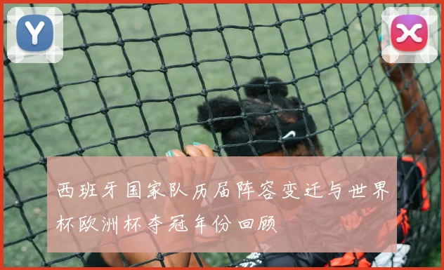 西班牙国家队历届阵容变迁与世界杯欧洲杯夺冠年份回顾