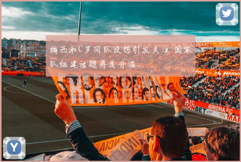 梅西和C罗同队设想引发关注 国家队组建话题再度升温