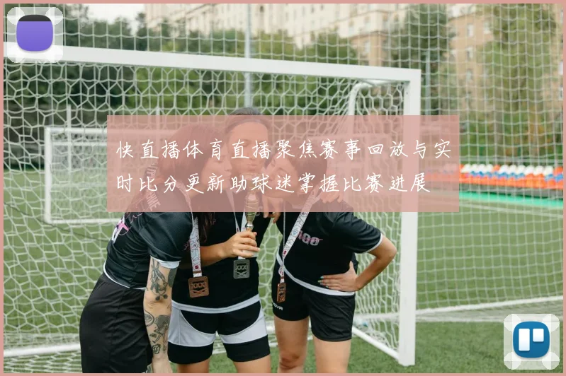 快直播体育直播聚焦赛事回放与实时比分更新助球迷掌握比赛进展