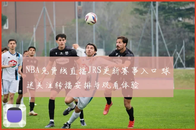 NBA免费线直播JRS更新赛事入口 球迷关注转播安排与观看体验