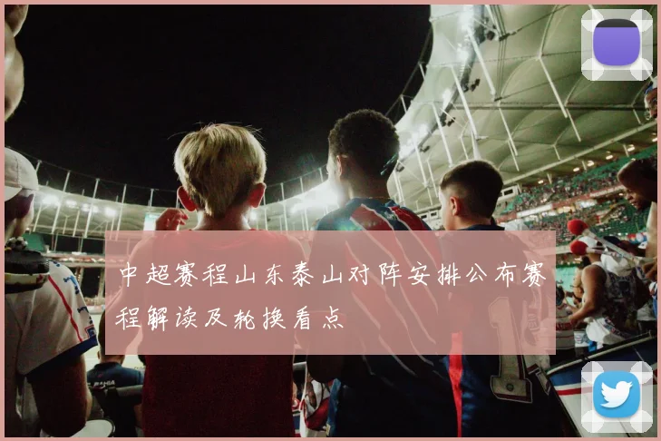 中超赛程山东泰山对阵安排公布赛程解读及轮换看点