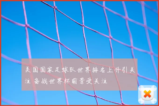 美国国家足球队世界排名上升引关注 备战世界杯前景受关注