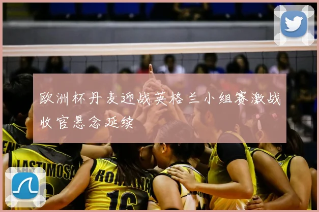 欧洲杯丹麦迎战英格兰小组赛激战收官悬念延续