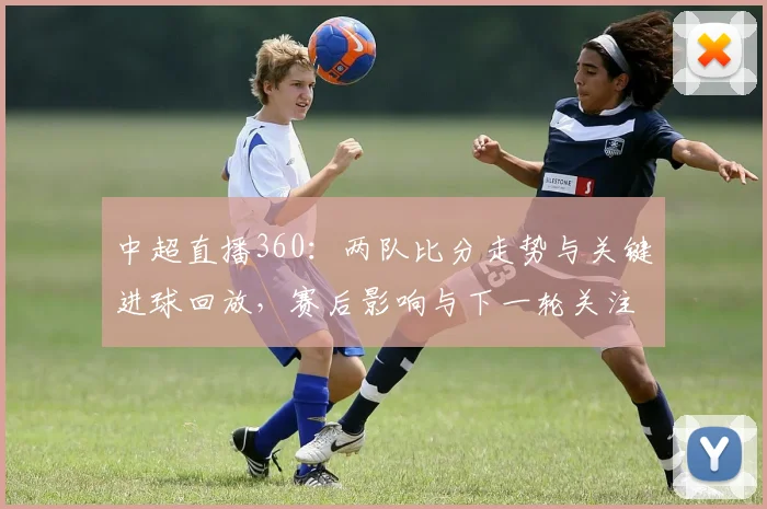 中超直播360：两队比分走势与关键进球回放，赛后影响与下一轮关注点