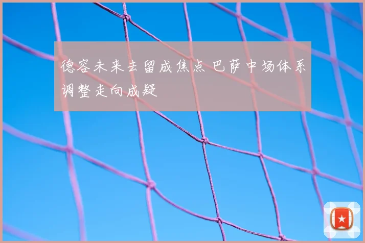 德容未来去留成焦点 巴萨中场体系调整走向成疑