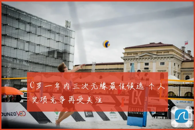 C罗一年内三次无缘最佳候选 个人奖项竞争再受关注