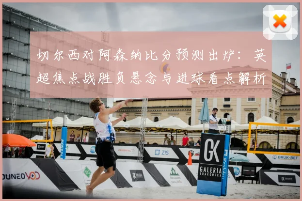 切尔西对阿森纳比分预测出炉：英超焦点战胜负悬念与进球看点解析