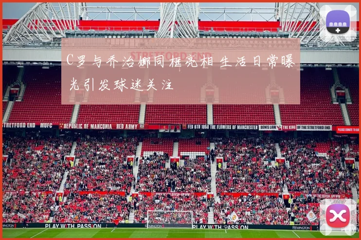 C罗与乔治娜同框亮相 生活日常曝光引发球迷关注