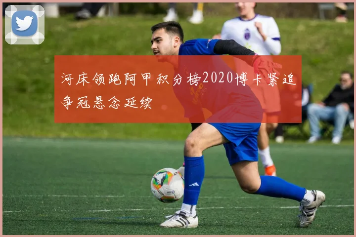 河床领跑阿甲积分榜2020博卡紧追争冠悬念延续