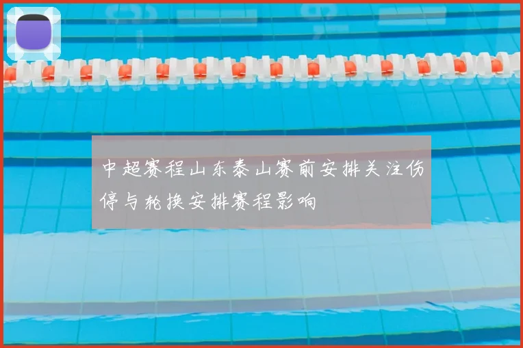 中超赛程山东泰山赛前安排关注伤停与轮换安排赛程影响