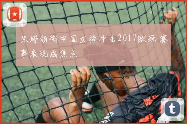 朱婷领衔中国女排冲击2017欧冠 赛事表现成焦点