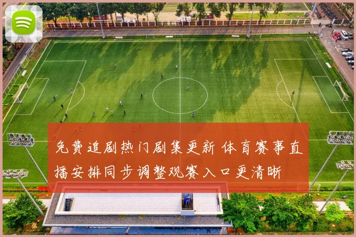 免费追剧热门剧集更新 体育赛事直播安排同步调整观赛入口更清晰