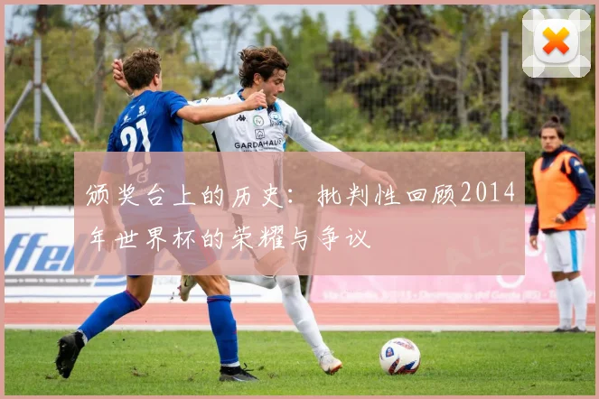 颁奖台上的历史：批判性回顾2014年世界杯的荣耀与争议