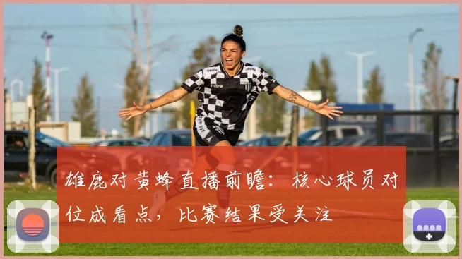 雄鹿对黄蜂直播前瞻：核心球员对位成看点，比赛结果受关注