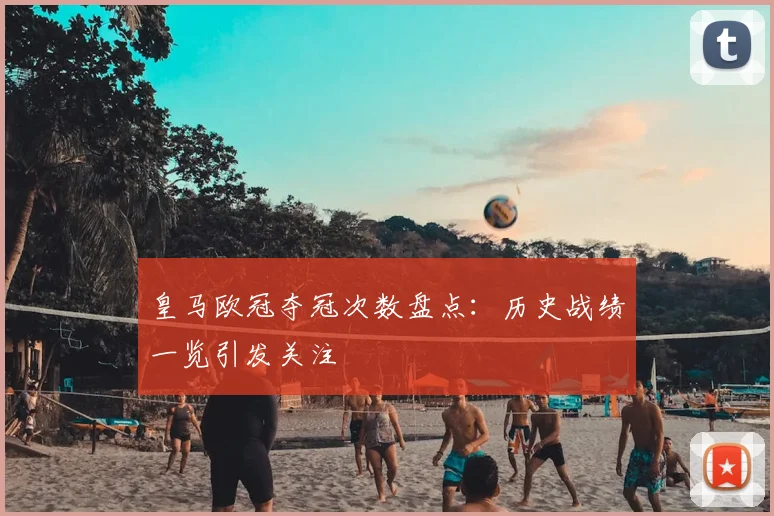 皇马欧冠夺冠次数盘点：历史战绩一览引发关注