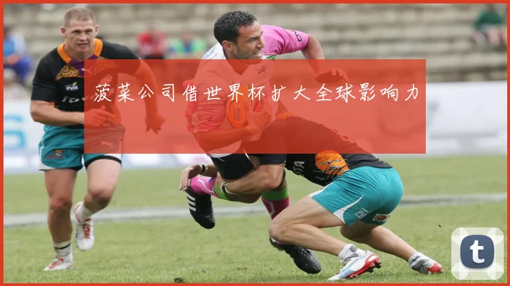 菠菜公司借世界杯扩大全球影响力