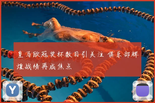 皇马欧冠奖杯数目引关注 俱乐部辉煌战绩再成焦点