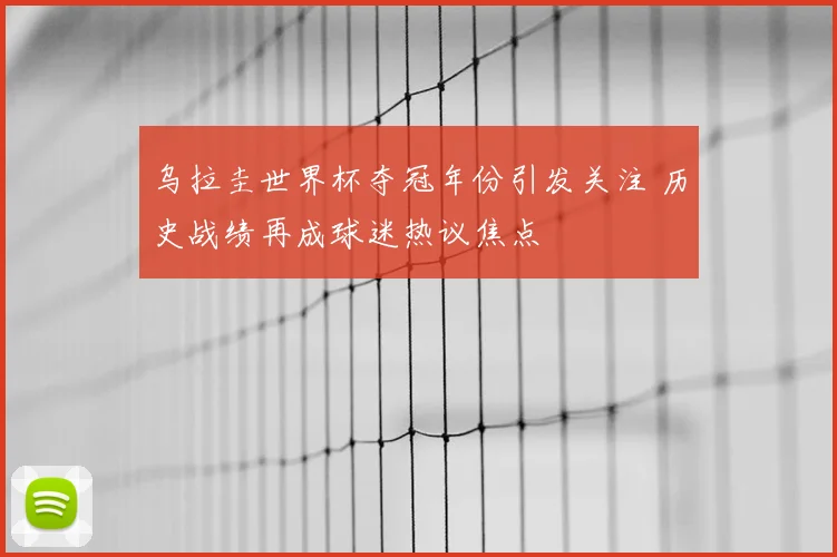乌拉圭世界杯夺冠年份引发关注 历史战绩再成球迷热议焦点