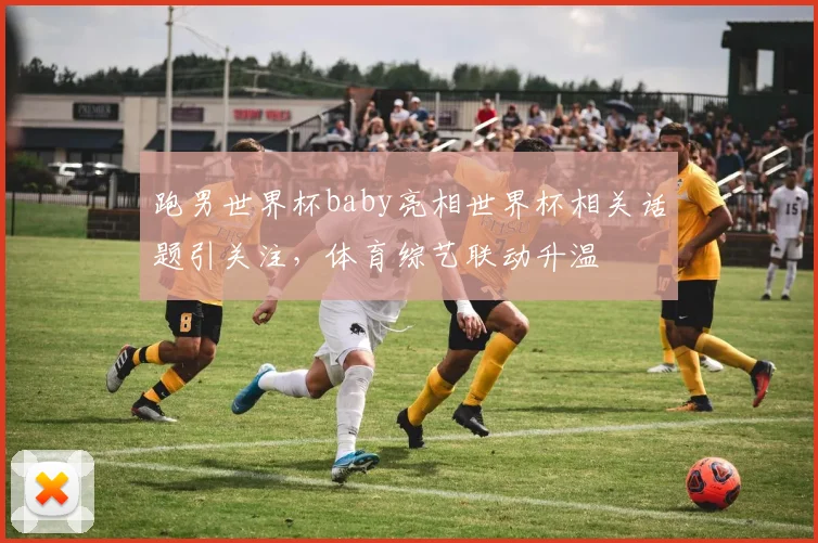 跑男世界杯baby亮相世界杯相关话题引关注，体育综艺联动升温