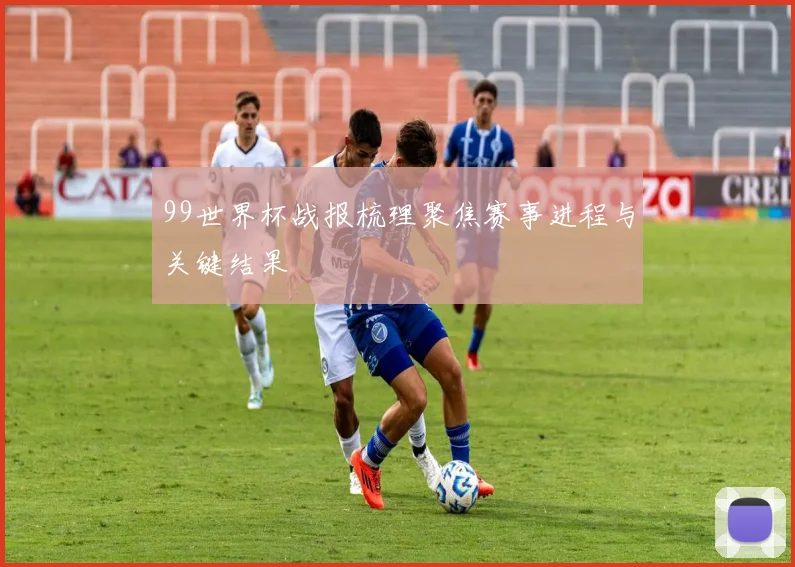 99世界杯战报梳理聚焦赛事进程与关键结果