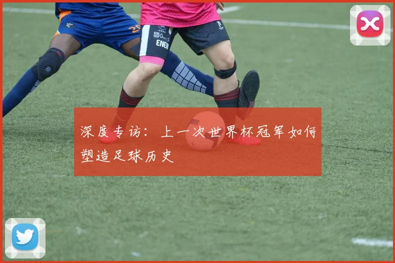 深度专访：上一次世界杯冠军如何塑造足球历史