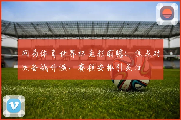 网易体育世界杯竞彩前瞻：焦点对决备战升温，赛程安排引关注