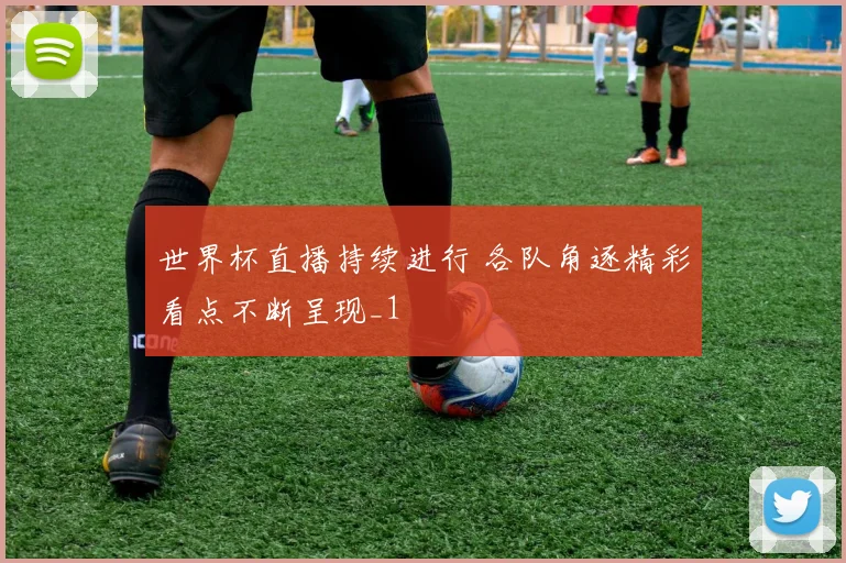 世界杯直播持续进行 各队角逐精彩看点不断呈现_1