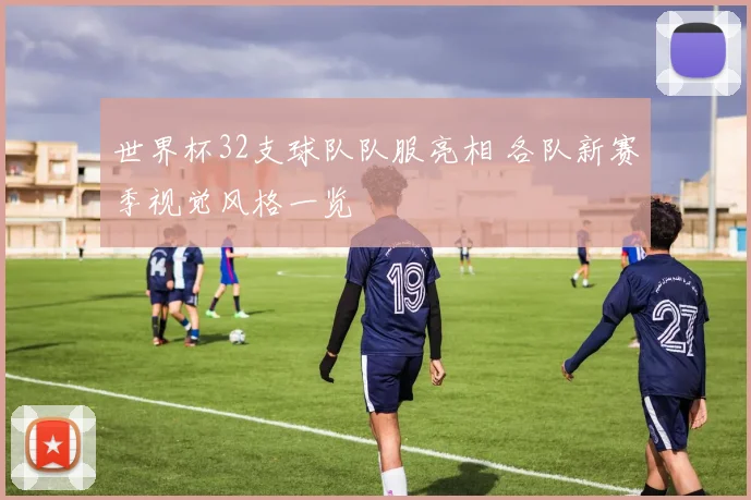 世界杯32支球队队服亮相 各队新赛季视觉风格一览