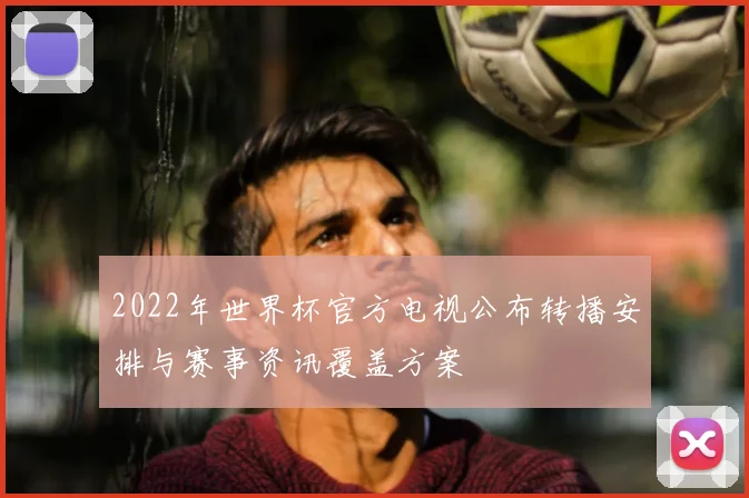 2022年世界杯官方电视公布转播安排与赛事资讯覆盖方案