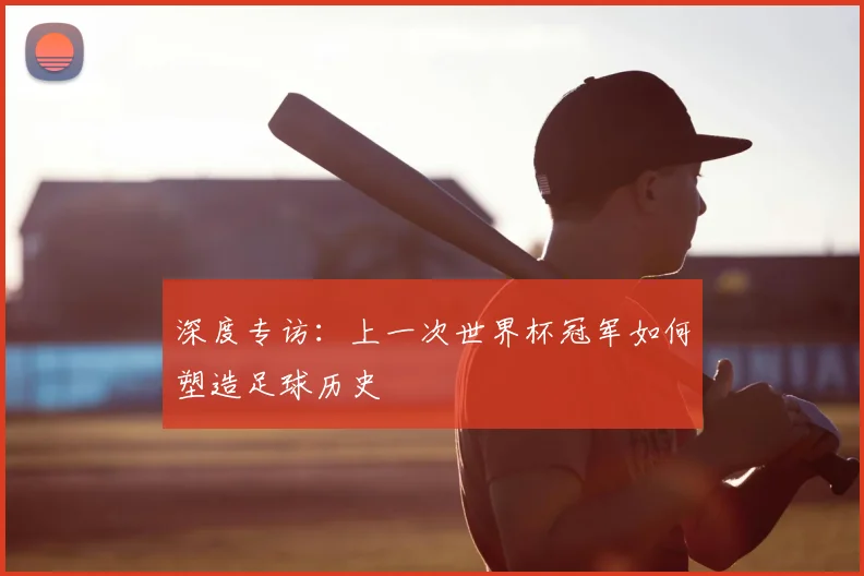 深度专访：上一次世界杯冠军如何塑造足球历史