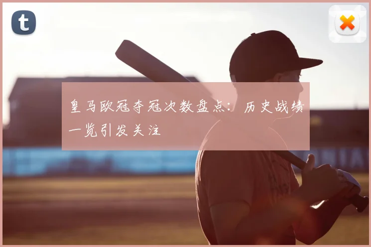 皇马欧冠夺冠次数盘点：历史战绩一览引发关注