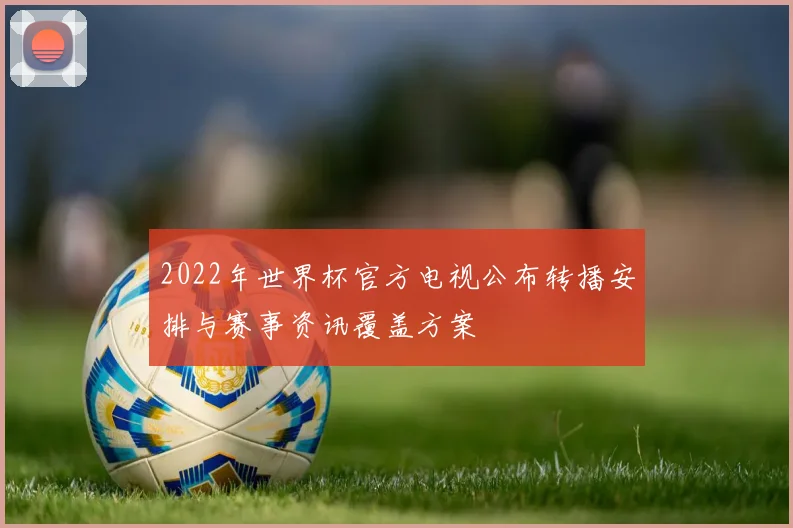 2022年世界杯官方电视公布转播安排与赛事资讯覆盖方案