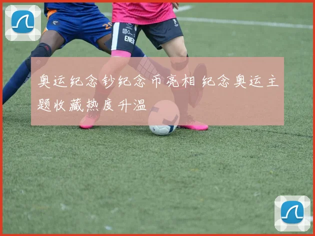 奥运纪念钞纪念币亮相 纪念奥运主题收藏热度升温