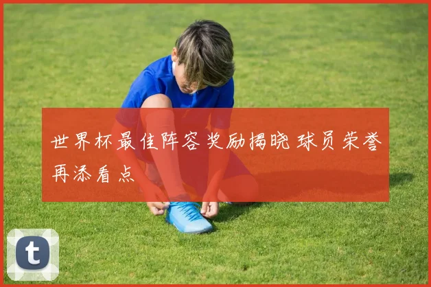 世界杯最佳阵容奖励揭晓 球员荣誉再添看点