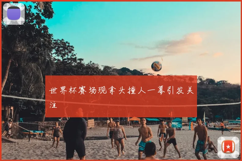 世界杯赛场现拿头撞人一幕引发关注