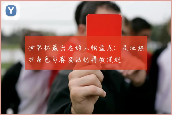 世界杯最出名的人物盘点：足坛经典角色与赛场记忆再被提起