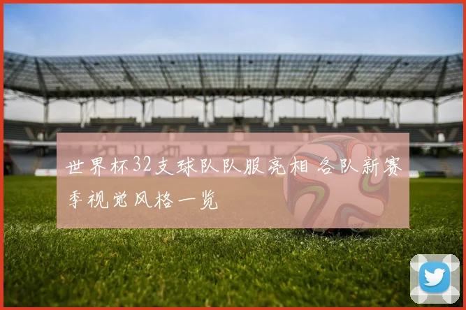 世界杯32支球队队服亮相 各队新赛季视觉风格一览