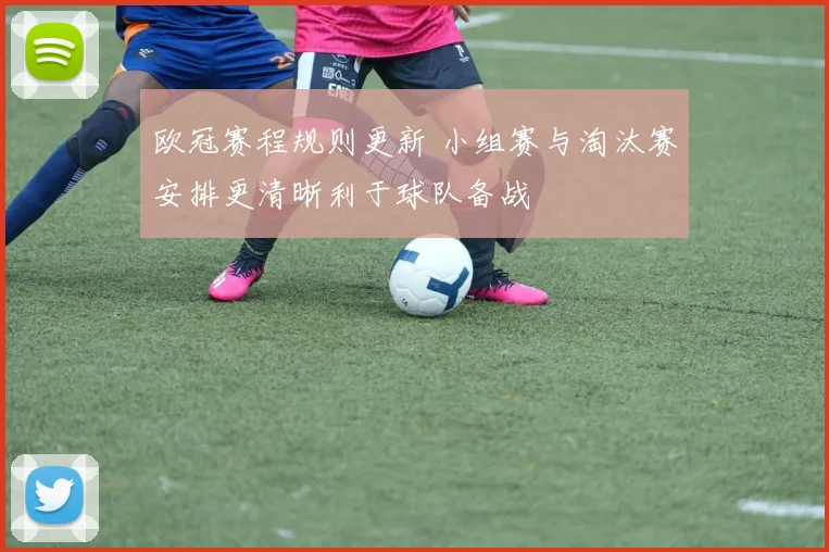 欧冠赛程规则更新 小组赛与淘汰赛安排更清晰利于球队备战