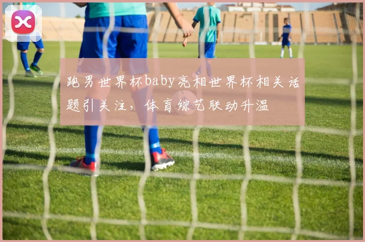 跑男世界杯baby亮相世界杯相关话题引关注,体育综艺联动升温