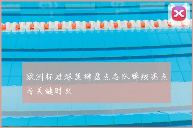 欧洲杯进球集锦盘点各队锋线亮点与关键时刻