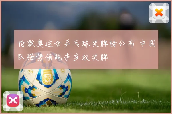 伦敦奥运会乒乓球奖牌榜公布 中国队强势领跑夺多枚奖牌