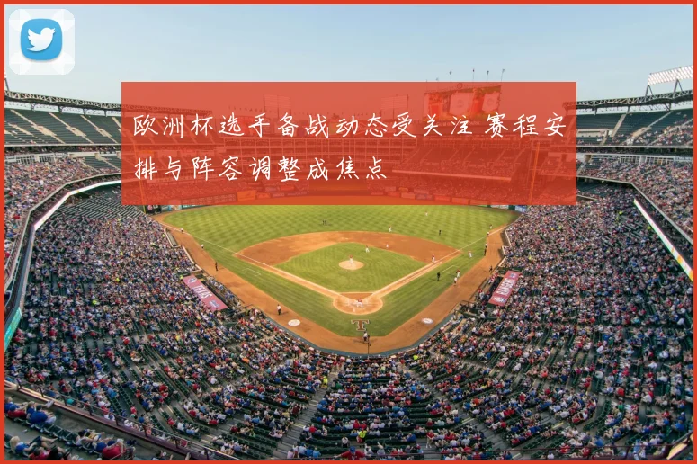欧洲杯选手备战动态受关注 赛程安排与阵容调整成焦点