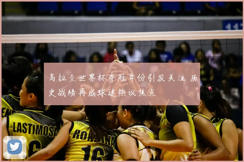 乌拉圭世界杯夺冠年份引发关注 历史战绩再成球迷热议焦点