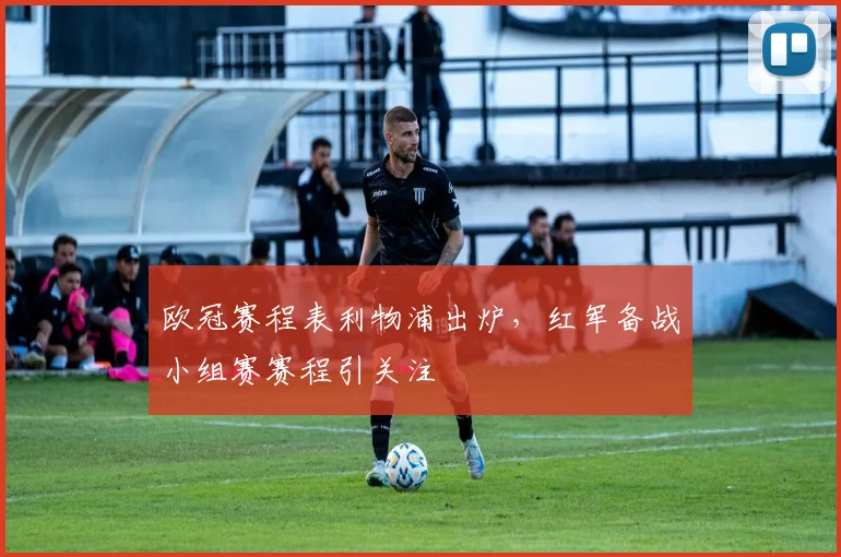 欧冠赛程表利物浦出炉，红军备战小组赛赛程引关注